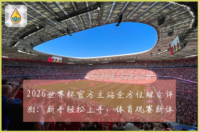 2026世界杯官方主站全方位综合评测：新手轻松上手，体育观赛新体验