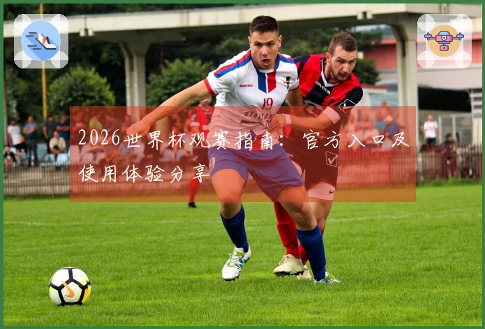 2026世界杯观赛指南：官方入口及使用体验分享