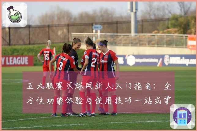 五大联赛买球网新人入门指南:全方位功能体验与使用技巧一站式掌握