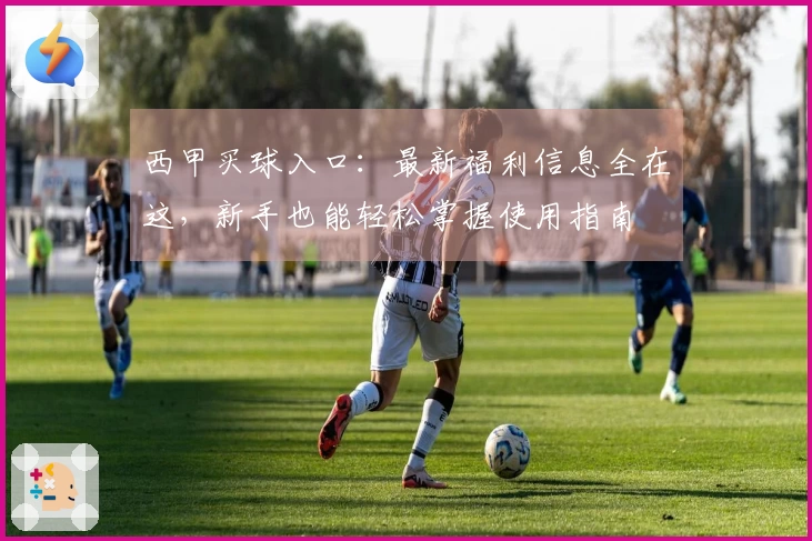 西甲买球入口：最新福利信息全在这，新手也能轻松掌握使用指南
