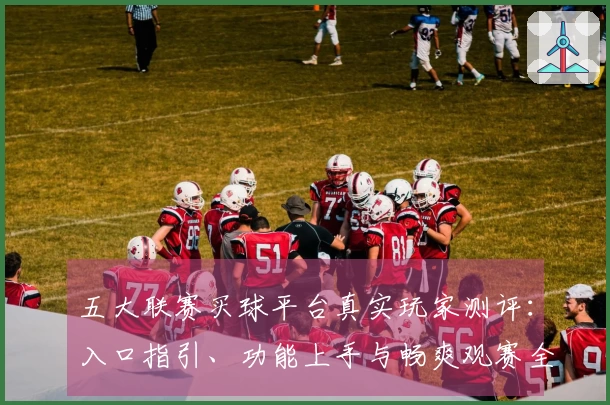 五大联赛买球平台真实玩家测评：入口指引、功能上手与畅爽观赛全体验