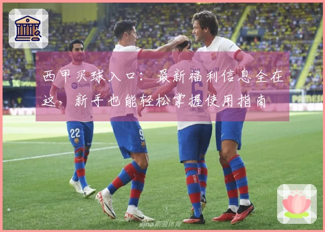 西甲买球入口：最新福利信息全在这，新手也能轻松掌握使用指南