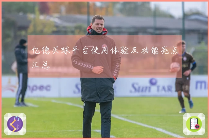 亿德买球平台使用体验及功能亮点汇总