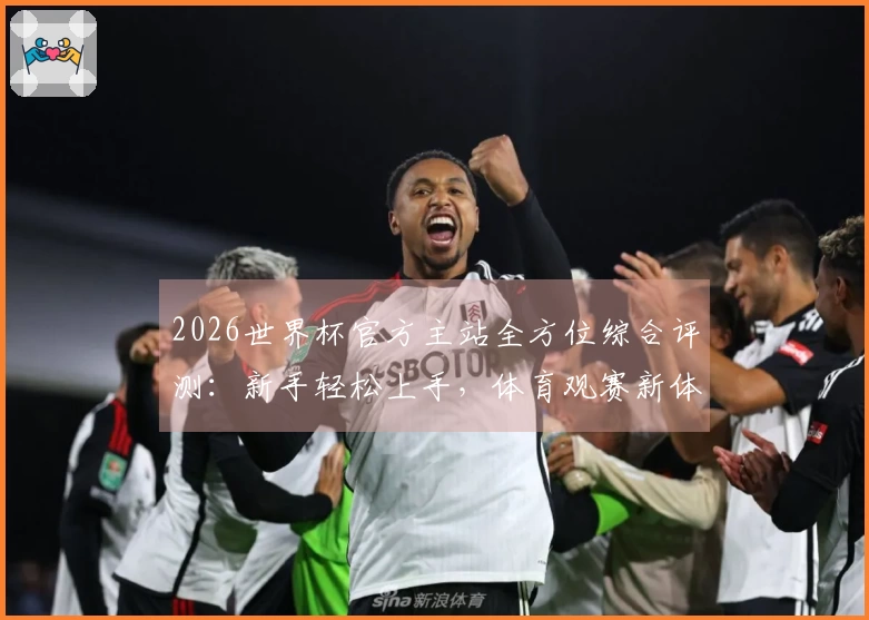 2026世界杯官方主站全方位综合评测：新手轻松上手，体育观赛新体验