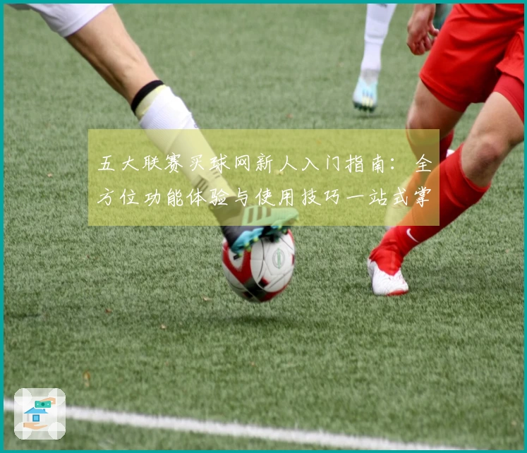 五大联赛买球网新人入门指南：全方位功能体验与使用技巧一站式掌握
