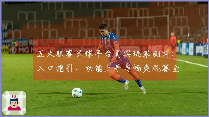 五大联赛买球平台真实玩家测评：入口指引、功能上手与畅爽观赛全体验