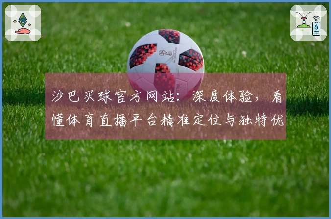 沙巴买球官方网站：深度体验，看懂体育直播平台精准定位与独特优势