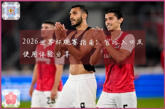 2026世界杯观赛指南：官方入口及使用体验分享